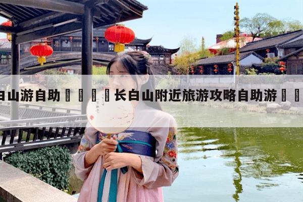长白山旅游攻略三日游?长白山3日游攻略?-第2张图片-诗丽旅游网 长白山旅游攻略三日游?长白山3日游攻略?-第2张图片-诗丽旅游网